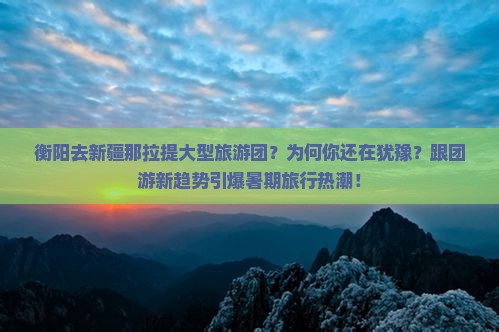 衡阳去新疆那拉提大型旅游团 衡阳去新疆那拉提大型旅游团