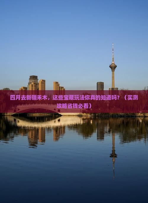 四月到新疆禾木哪里玩