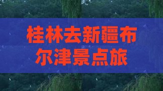 桂林去新疆布尔津哪里玩