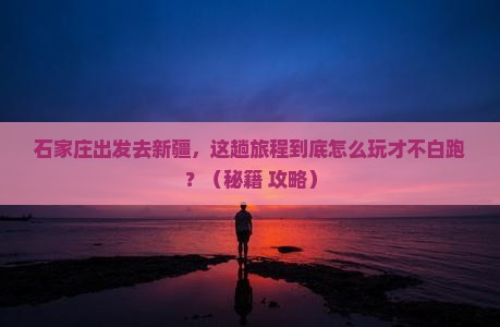 石家庄到新疆哪里玩