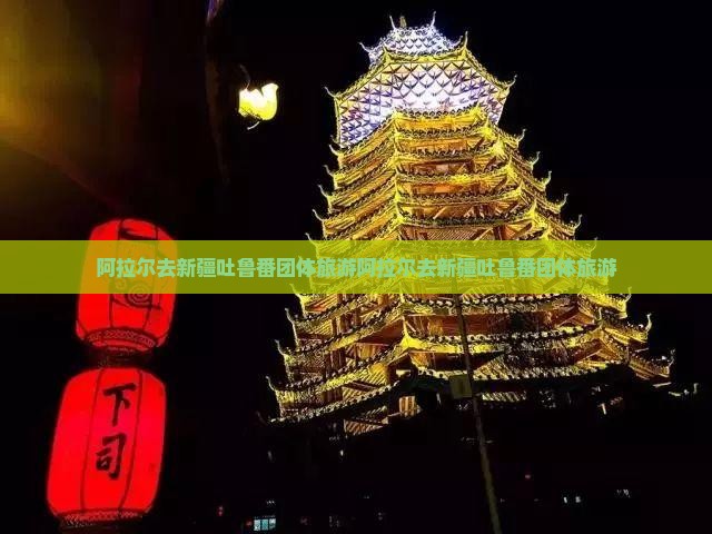 阿拉尔去新疆吐鲁番团体旅游