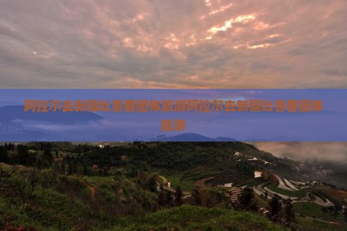 阿拉尔去新疆吐鲁番团体旅游