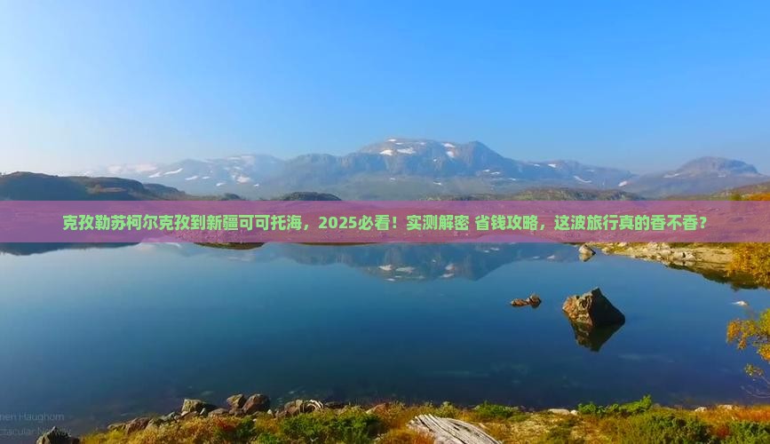 克孜勒苏柯尔克孜到新疆可可托海团体旅游
