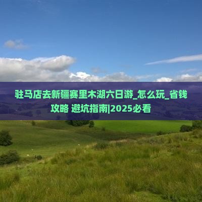 驻马店去新疆赛里木湖六日游