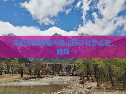 海拉尔去新疆火焰山旅行社