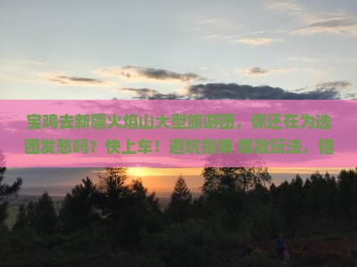 宝鸡去新疆火焰山大型旅游团
