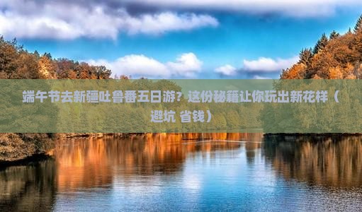 端午节到新疆吐鲁番五日游