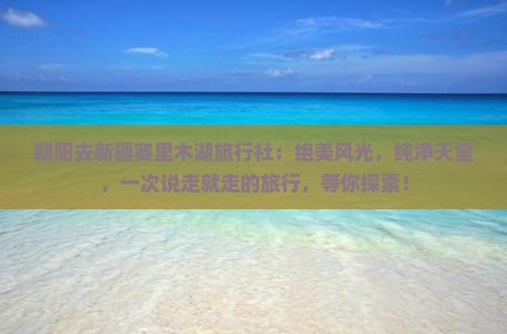 朝阳去新疆赛里木湖旅行社
