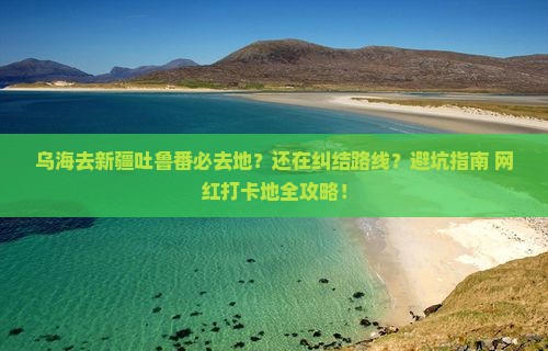 乌海去新疆吐鲁番必去地