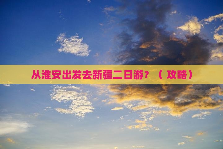 淮安去新疆二日游
