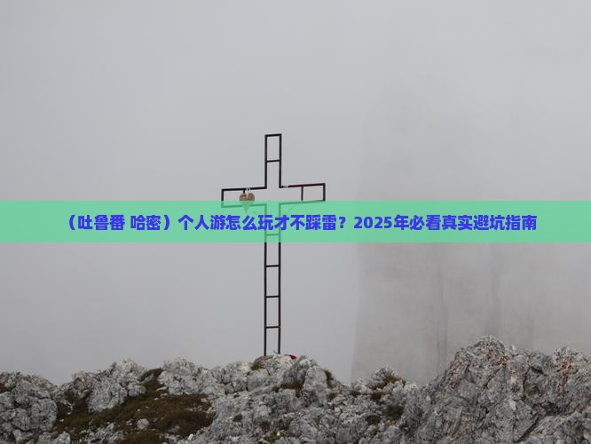 哈密去新疆吐鲁番个人游