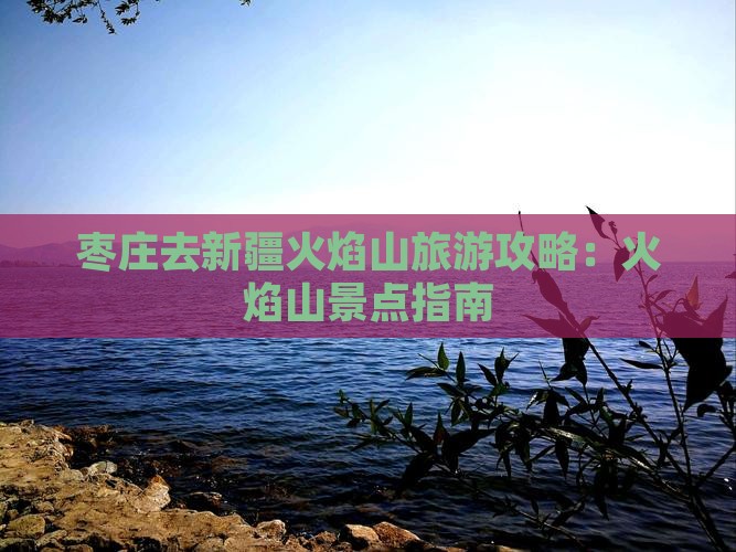 枣庄去新疆火焰山景点