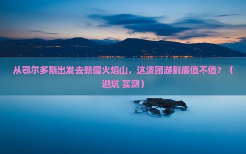 鄂尔多斯去新疆火焰山团体旅游