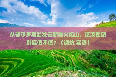 鄂尔多斯去新疆火焰山团体旅游