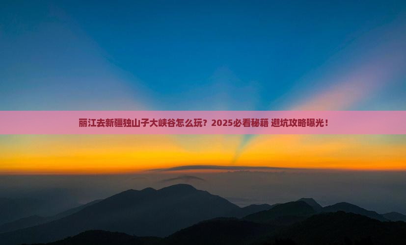 丽江去新疆独山子大峡谷哪里玩