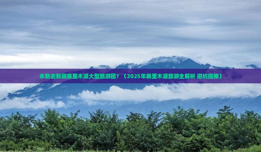 永新去新疆赛里木湖大型旅游团