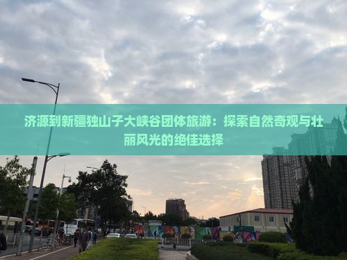 济源到新疆独山子大峡谷团体旅游
