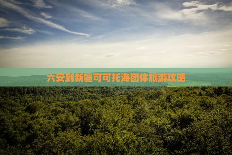 六安到新疆可可托海团体旅游