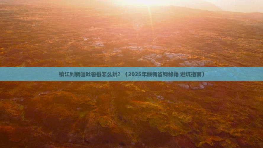 镇江到新疆吐鲁番攻略