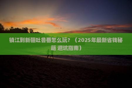 镇江到新疆吐鲁番攻略