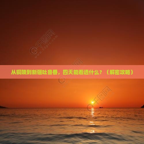铜陵到新疆吐鲁番四日游