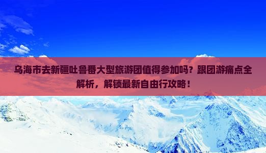 乌海市去新疆吐鲁番大型旅游团