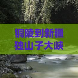 铜陵到新疆独山子大峡谷自由行