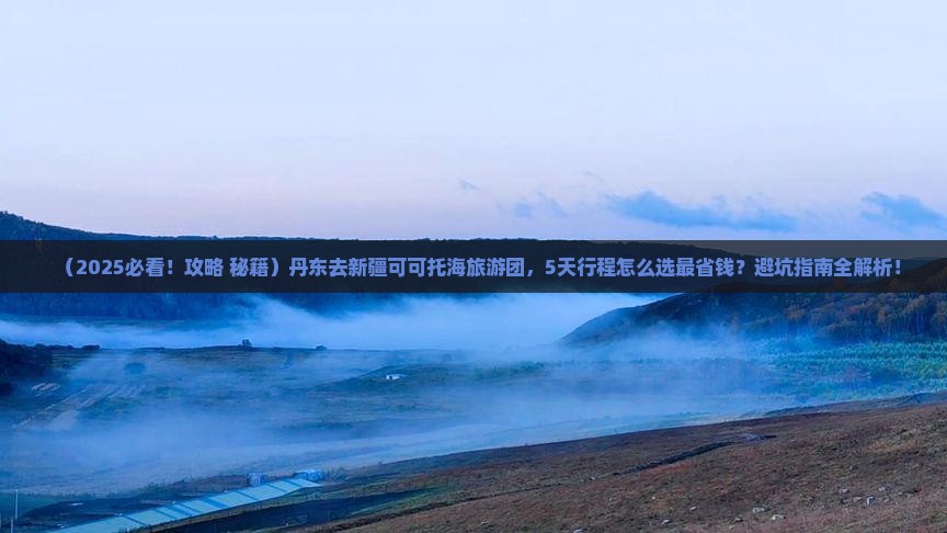 丹东去新疆可可托海大型旅游团