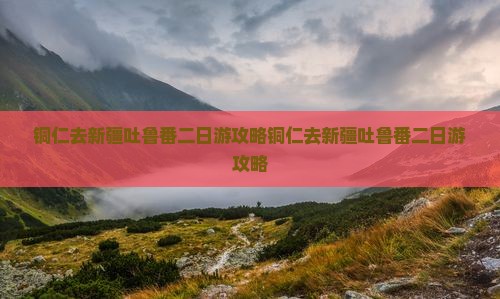 铜仁去新疆吐鲁番二日游