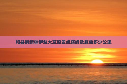 和县到新疆伊犁大草原景点