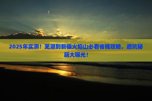 芜湖去新疆火焰山攻略