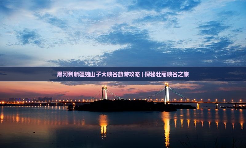 黑河去新疆独山子大峡谷攻略