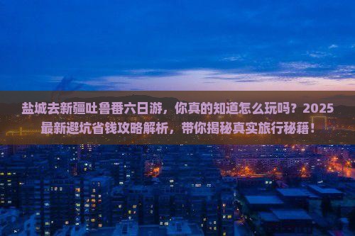 盐城去新疆吐鲁番六日游 盐城去新疆吐鲁番六日游