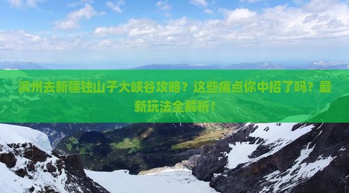 滨州去新疆独山子大峡谷攻略