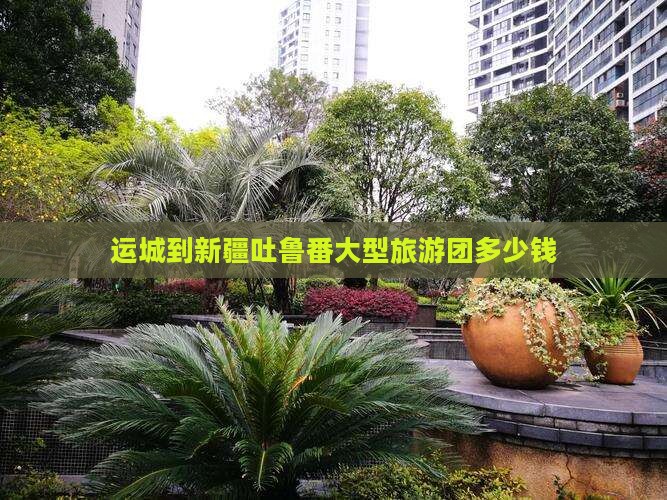 运城到新疆吐鲁番大型旅游团
