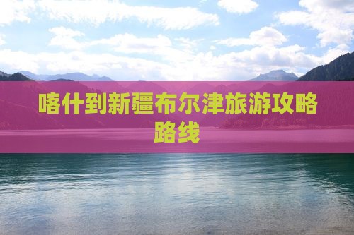 喀什到新疆布尔津攻略