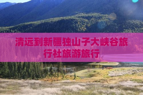 清远到新疆独山子大峡谷旅行社