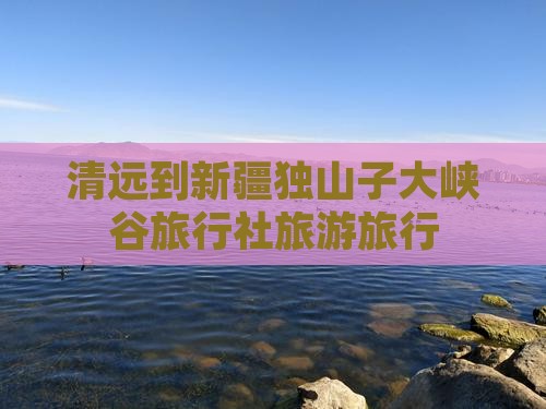 清远到新疆独山子大峡谷旅行社