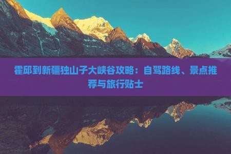 霍邱到新疆独山子大峡谷攻略