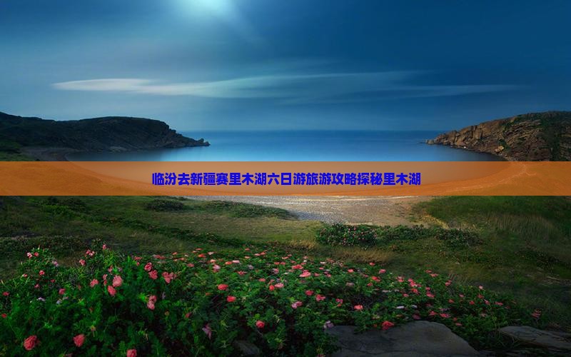 临汾去新疆赛里木湖六日游