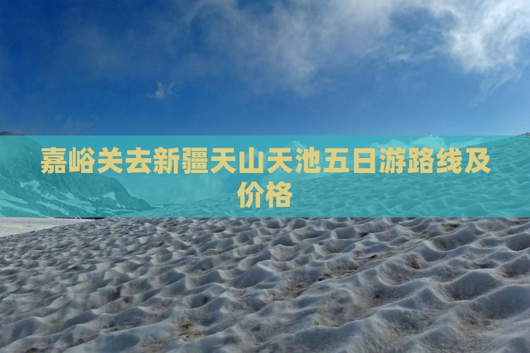 嘉峪关去新疆天山天池五日游