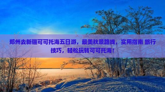 郑州去新疆可可托海五日游