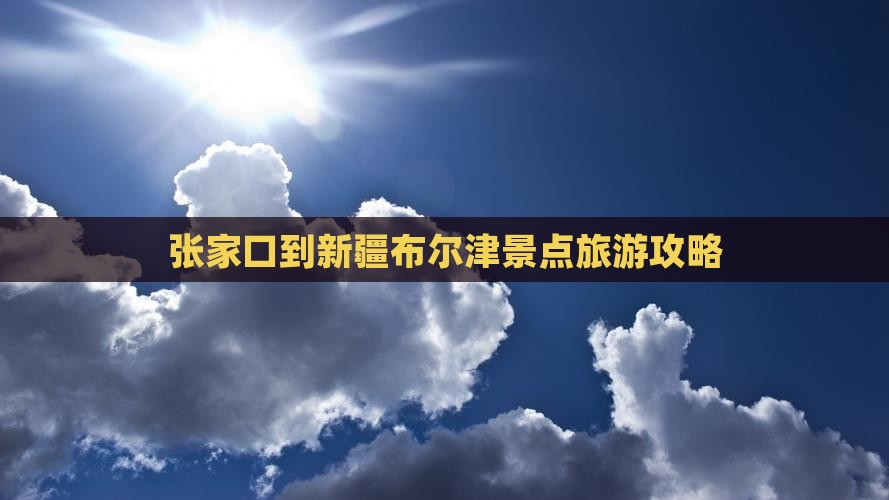 张家口去新疆布尔津景点