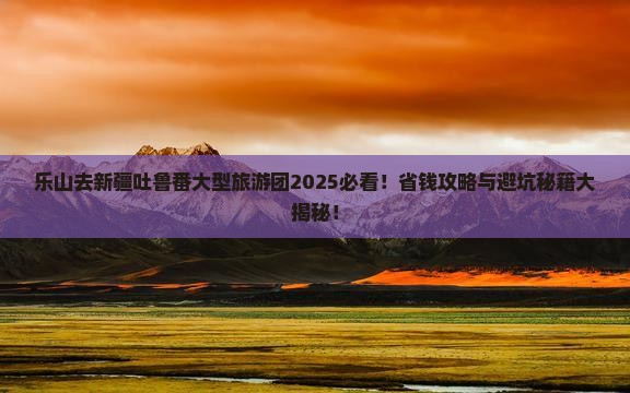 乐山去新疆吐鲁番大型旅游团