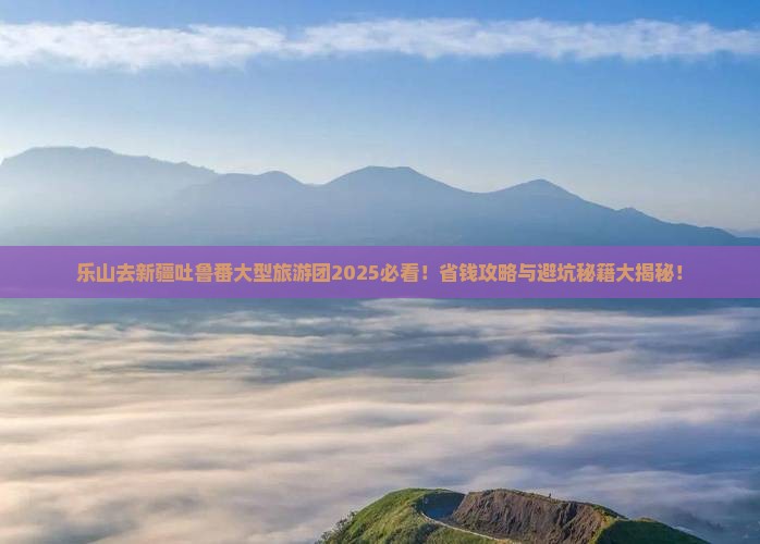 乐山去新疆吐鲁番大型旅游团
