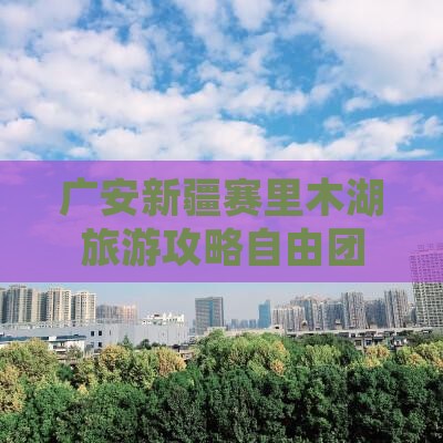 广安去新疆赛里木湖自由团