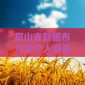 眉山去新疆布尔津个人游 眉山去新疆布尔津个人游