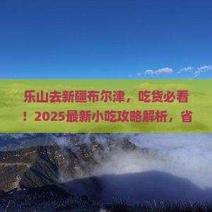 乐山去新疆布尔津旅游小吃 乐山去新疆布尔津旅游小吃