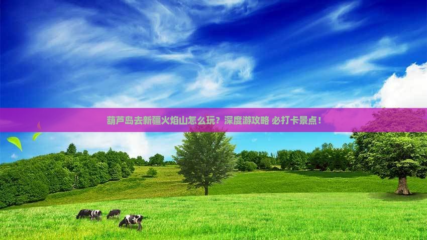 葫芦岛去新疆火焰山团体旅游