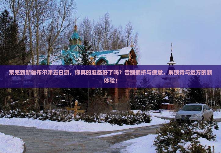 莱芜到新疆布尔津五日游